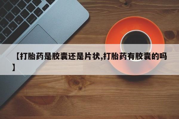 流产药网上专门卖店联系微信【打胎药是胶囊还是片状,打胎药有胶囊的吗】
