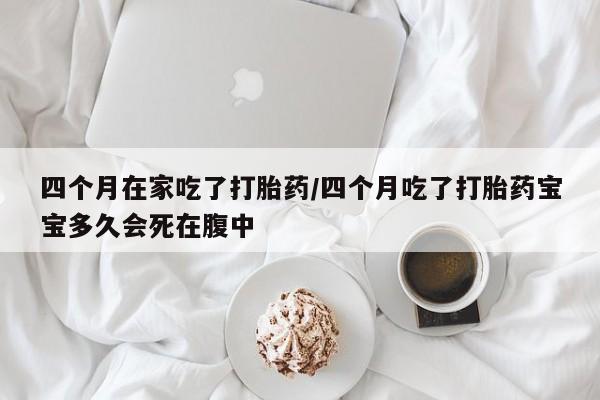流产药网上专门卖店联系微信四个月在家吃了打胎药/四个月吃了打胎药宝宝多久会死在腹中
