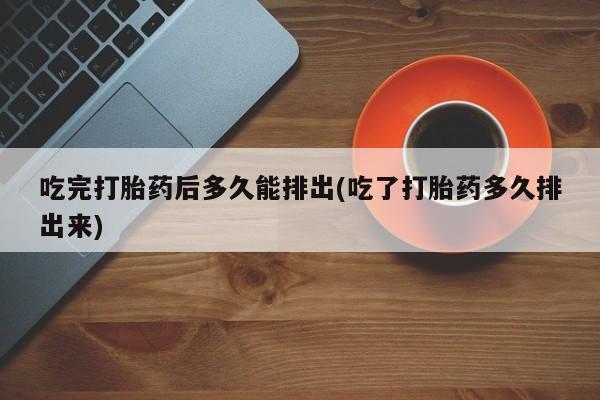 流产药网上专门卖店联系微信吃完打胎药后多久能排出(吃了打胎药多久排出来)