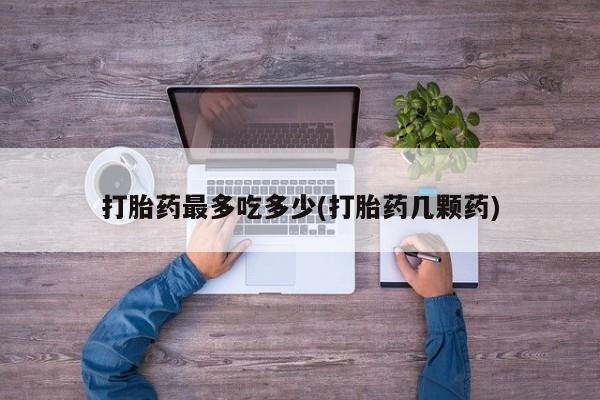 流产药网上专门卖店联系微信打胎药最多吃多少(打胎药几颗药)
