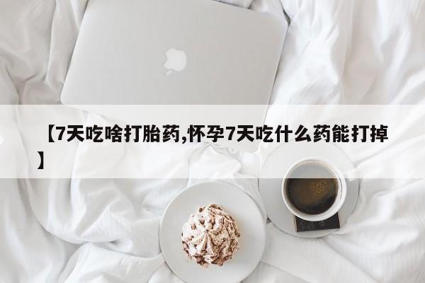 流产药网上专门卖店联系微信【7天吃啥打胎药,怀孕7天吃什么药能打掉】
