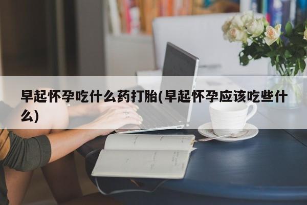 流产药网上专门卖店联系微信早起怀孕吃什么药打胎(早起怀孕应该吃些什么)
