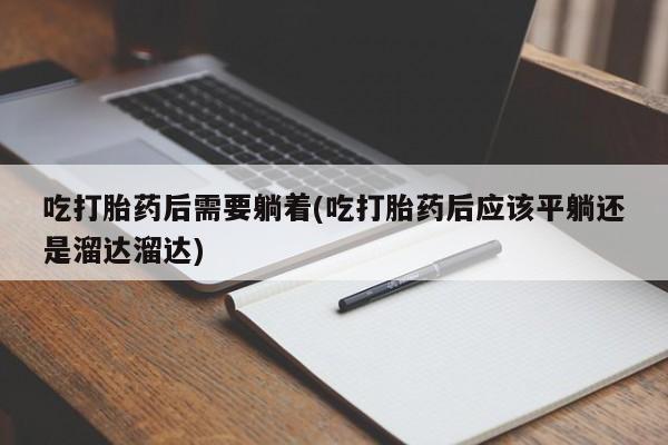 流产药网上专门卖店联系微信吃打胎药后需要躺着(吃打胎药后应该平躺还是溜达溜达)