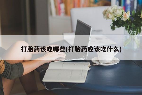 流产药网上专门卖店联系微信打胎药该吃哪些(打胎药应该吃什么)