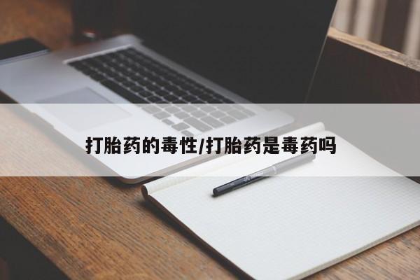 流产药网上专门卖店联系微信打胎药的毒性/打胎药是毒药吗