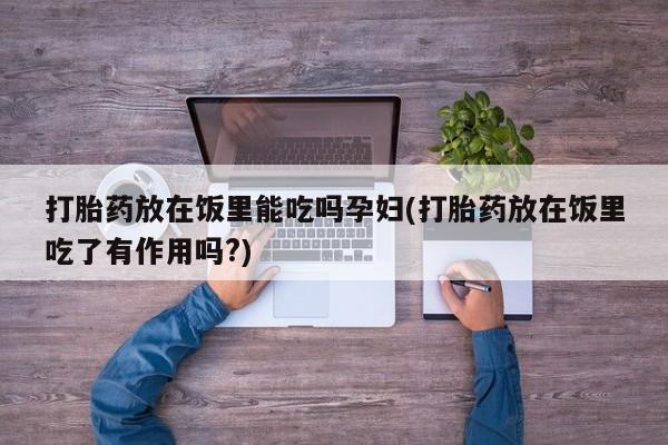 流产药网上专门卖店联系微信打胎药放在饭里能吃吗孕妇(打胎药放在饭里吃了有作用吗?)