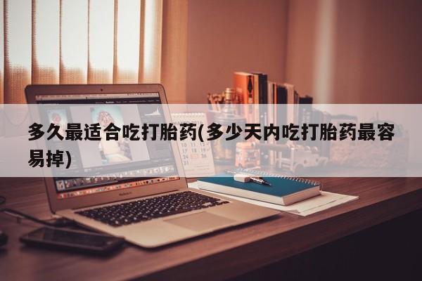 流产药网上专门卖店联系微信多久最适合吃打胎药(多少天内吃打胎药最容易掉)