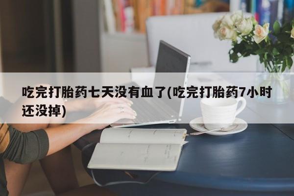 流产药网上专门卖店联系微信吃完打胎药七天没有血了(吃完打胎药7小时还没掉)