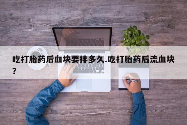 流产药网上专门卖店联系微信吃打胎药后血块要排多久.吃打胎药后流血块？
