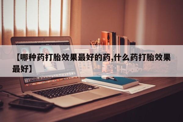 流产药网上专门卖店联系微信【哪种药打胎效果最好的药,什么药打胎效果最好】