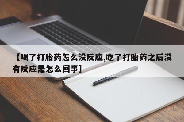 流产药网上专门卖店联系微信【喝了打胎药怎么没反应,吃了打胎药之后没有反应是怎么回事】