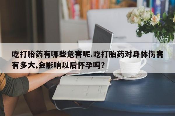 流产药网上专门卖店联系微信吃打胎药有哪些危害呢.吃打胎药对身体伤害有多大,会影响以后怀孕吗？