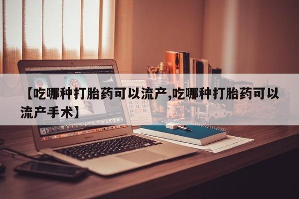 流产药网上专门卖店联系微信【吃哪种打胎药可以流产,吃哪种打胎药可以流产手术】