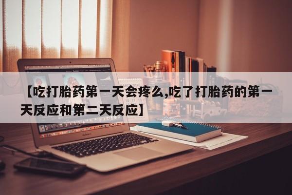 流产药网上专门卖店联系微信【吃打胎药第一天会疼么,吃了打胎药的第一天反应和第二天反应】
