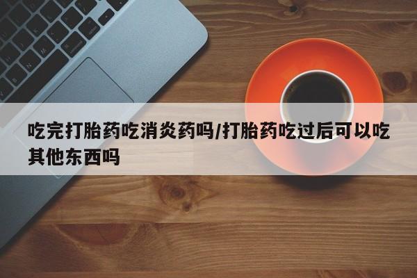 流产药网上专门卖店联系微信吃完打胎药吃消炎药吗/打胎药吃过后可以吃其他东西吗