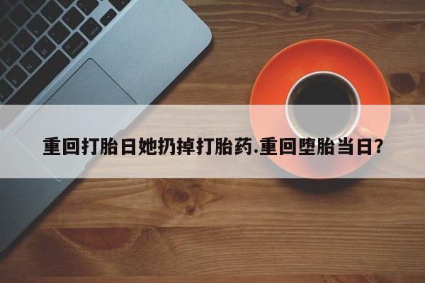 流产药网上专门卖店联系微信重回打胎日她扔掉打胎药.重回堕胎当日？
